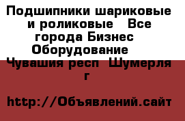 Подшипники шариковые и роликовые - Все города Бизнес » Оборудование   . Чувашия респ.,Шумерля г.